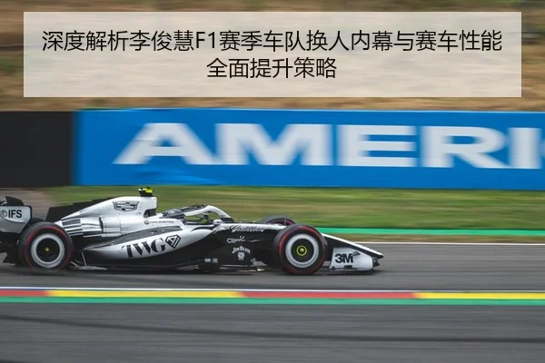 深度解析李俊慧F1赛季车队换人内幕与赛车性能全面提升策略